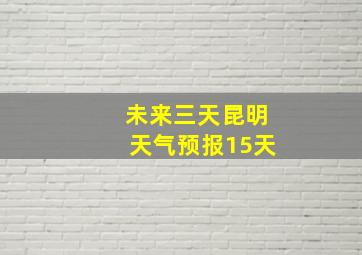 未来三天昆明天气预报15天