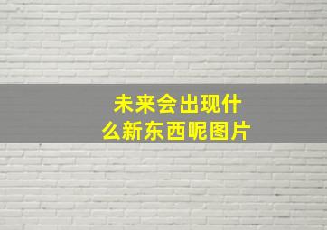 未来会出现什么新东西呢图片