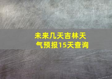 未来几天吉林天气预报15天查询