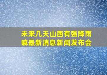 未来几天山西有强降雨嘛最新消息新闻发布会