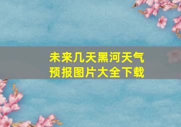 未来几天黑河天气预报图片大全下载