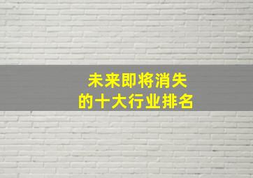 未来即将消失的十大行业排名