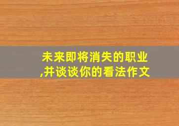 未来即将消失的职业,并谈谈你的看法作文