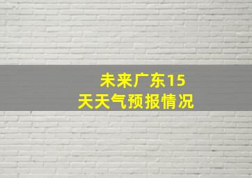 未来广东15天天气预报情况