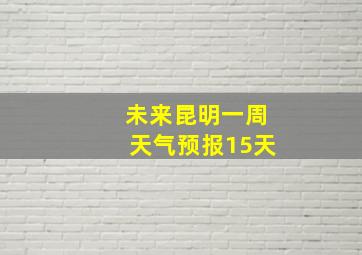 未来昆明一周天气预报15天