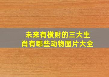 未来有横财的三大生肖有哪些动物图片大全