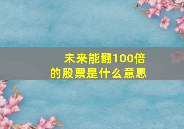 未来能翻100倍的股票是什么意思