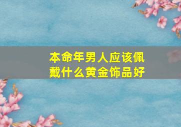 本命年男人应该佩戴什么黄金饰品好