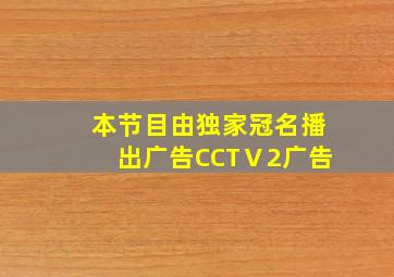 本节目由独家冠名播出广告CCTⅤ2广告