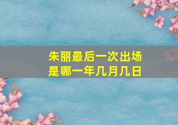 朱丽最后一次出场是哪一年几月几日