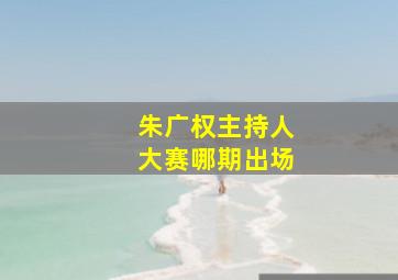 朱广权主持人大赛哪期出场