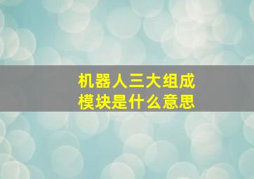 机器人三大组成模块是什么意思