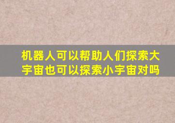 机器人可以帮助人们探索大宇宙也可以探索小宇宙对吗