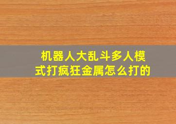 机器人大乱斗多人模式打疯狂金属怎么打的