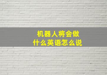 机器人将会做什么英语怎么说