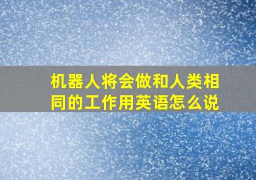 机器人将会做和人类相同的工作用英语怎么说