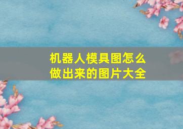 机器人模具图怎么做出来的图片大全