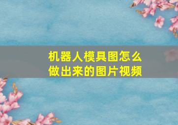 机器人模具图怎么做出来的图片视频