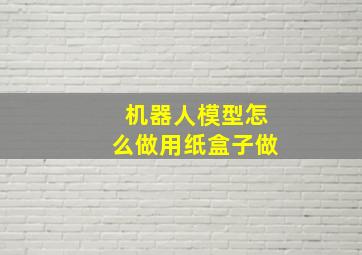 机器人模型怎么做用纸盒子做