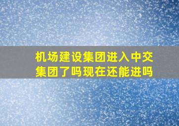 机场建设集团进入中交集团了吗现在还能进吗