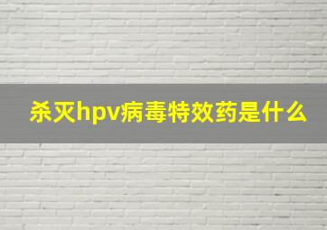 杀灭hpv病毒特效药是什么