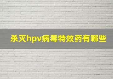 杀灭hpv病毒特效药有哪些