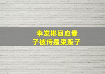 李发彬回应妻子被传是菜贩子