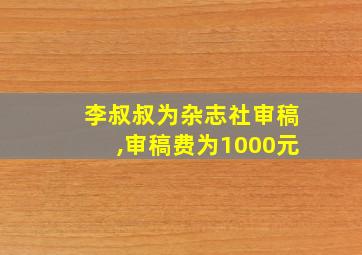 李叔叔为杂志社审稿,审稿费为1000元