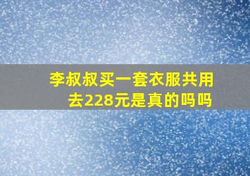 李叔叔买一套衣服共用去228元是真的吗吗