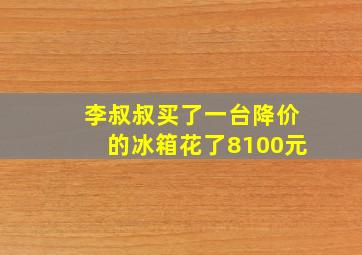 李叔叔买了一台降价的冰箱花了8100元