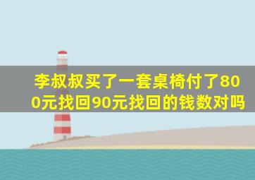 李叔叔买了一套桌椅付了800元找回90元找回的钱数对吗