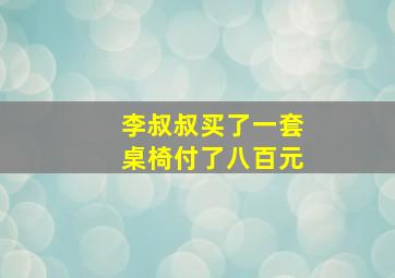 李叔叔买了一套桌椅付了八百元