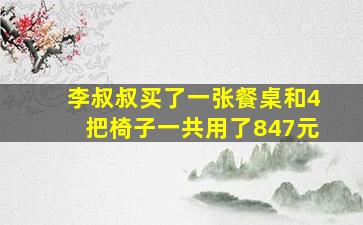 李叔叔买了一张餐桌和4把椅子一共用了847元