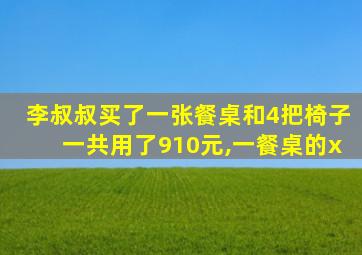 李叔叔买了一张餐桌和4把椅子一共用了910元,一餐桌的x