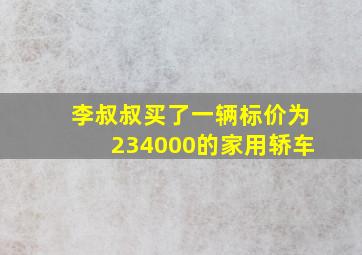 李叔叔买了一辆标价为234000的家用轿车