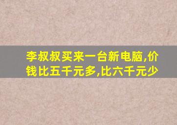 李叔叔买来一台新电脑,价钱比五千元多,比六千元少