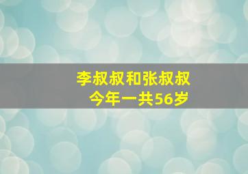 李叔叔和张叔叔今年一共56岁