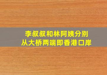 李叔叔和林阿姨分别从大桥两端即香港口岸