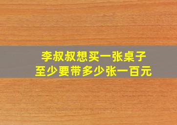 李叔叔想买一张桌子至少要带多少张一百元