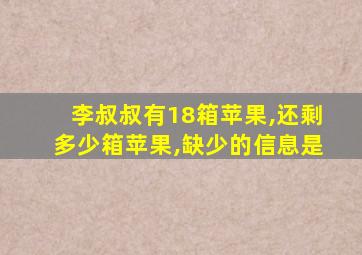 李叔叔有18箱苹果,还剩多少箱苹果,缺少的信息是