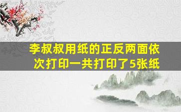 李叔叔用纸的正反两面依次打印一共打印了5张纸