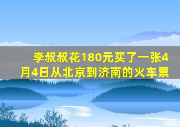 李叔叔花180元买了一张4月4日从北京到济南的火车票