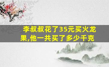 李叔叔花了35元买火龙果,他一共买了多少千克