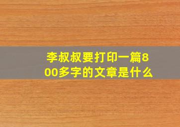 李叔叔要打印一篇800多字的文章是什么