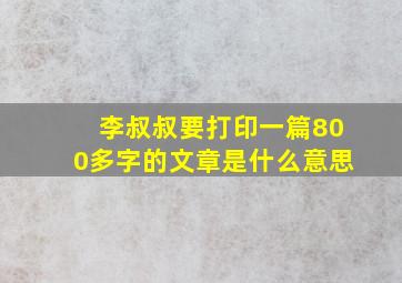 李叔叔要打印一篇800多字的文章是什么意思