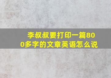 李叔叔要打印一篇800多字的文章英语怎么说