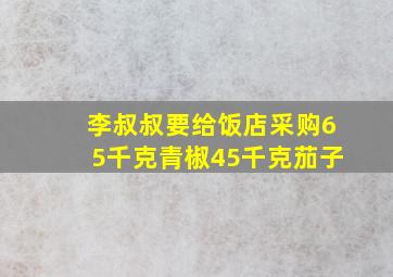 李叔叔要给饭店采购65千克青椒45千克茄子