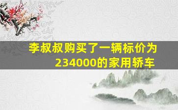 李叔叔购买了一辆标价为234000的家用轿车