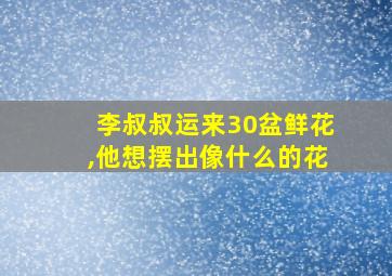 李叔叔运来30盆鲜花,他想摆出像什么的花