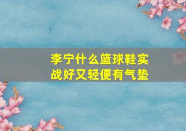 李宁什么篮球鞋实战好又轻便有气垫